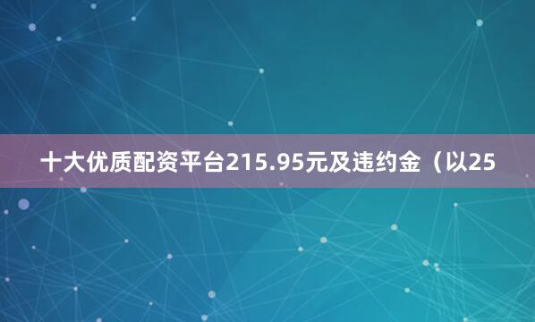 十大优质配资平台215.95元及违约金（以25