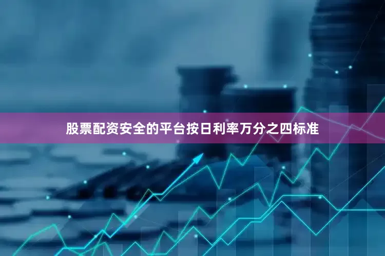 股票配资安全的平台按日利率万分之四标准