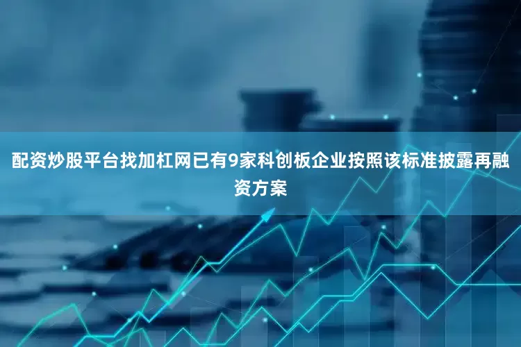 配资炒股平台找加杠网已有9家科创板企业按照该标准披露再融资方案