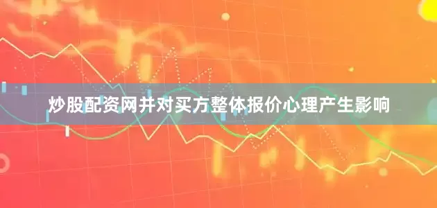 炒股配资网并对买方整体报价心理产生影响
