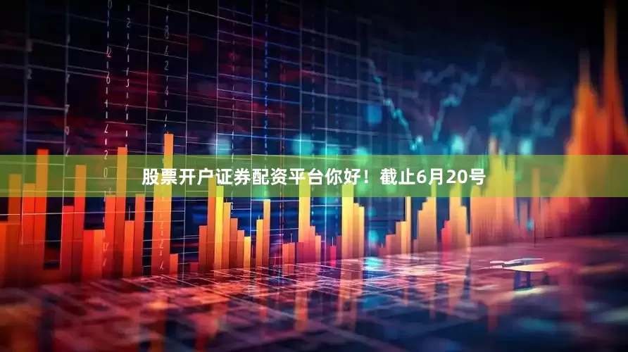 股票开户证券配资平台你好！截止6月20号