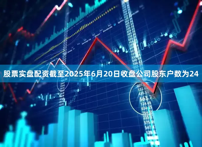 股票实盘配资截至2025年6月20日收盘公司股东户数为24