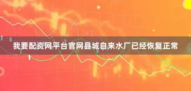 我要配资网平台官网县城自来水厂已经恢复正常