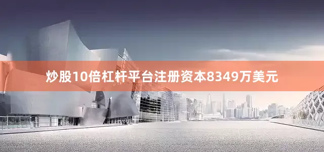 炒股10倍杠杆平台注册资本8349万美元