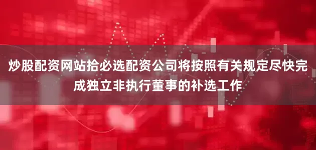 炒股配资网站拾必选配资公司将按照有关规定尽快完成独立非执行董事的补选工作