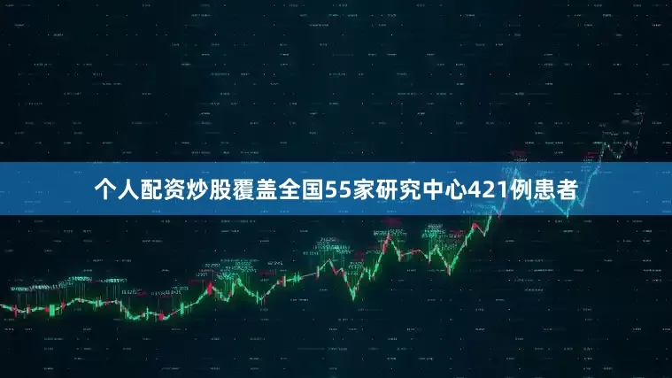 个人配资炒股覆盖全国55家研究中心421例患者