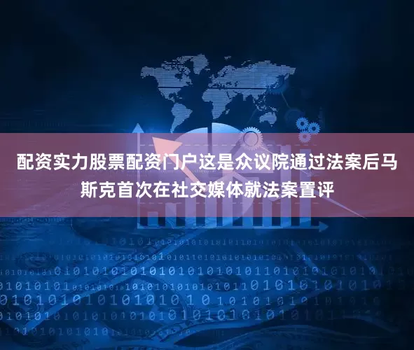 配资实力股票配资门户这是众议院通过法案后马斯克首次在社交媒体就法案置评