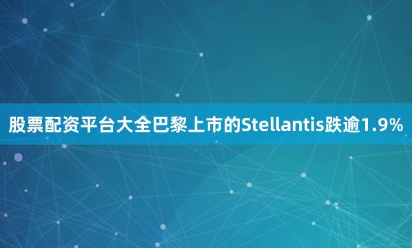 股票配资平台大全巴黎上市的Stellantis跌逾1.9%