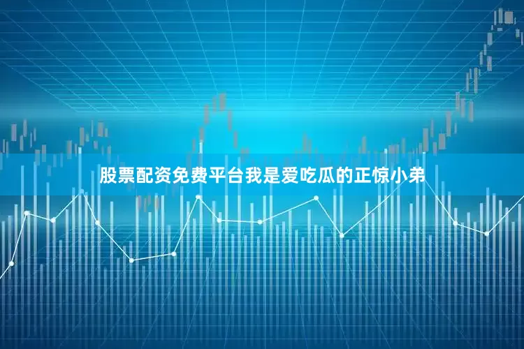 股票配资免费平台我是爱吃瓜的正惊小弟
