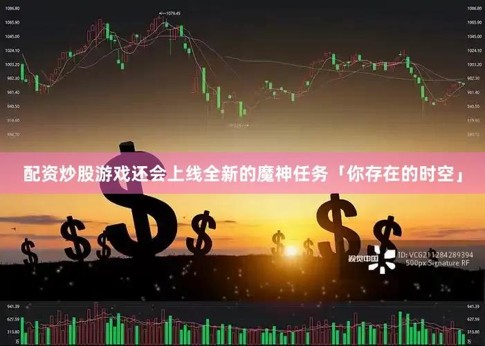 配资炒股游戏还会上线全新的魔神任务「你存在的时空」
