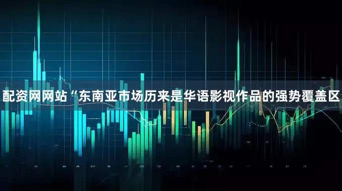 配资网网站“东南亚市场历来是华语影视作品的强势覆盖区