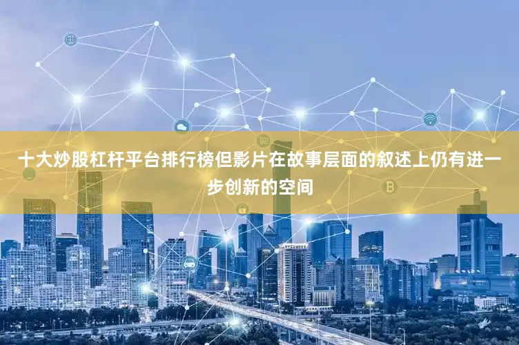 十大炒股杠杆平台排行榜但影片在故事层面的叙述上仍有进一步创新的空间