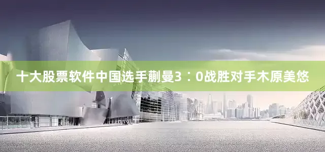 十大股票软件中国选手蒯曼3∶0战胜对手木原美悠