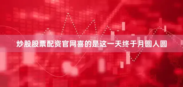 炒股股票配资官网喜的是这一天终于月圆人圆