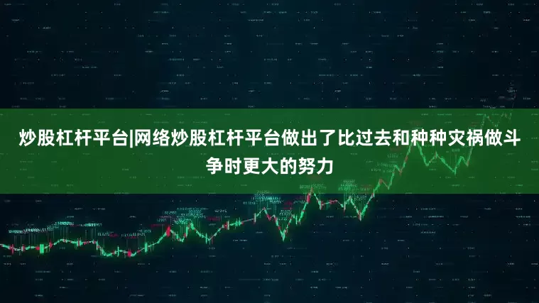 炒股杠杆平台|网络炒股杠杆平台做出了比过去和种种灾祸做斗争时更大的努力