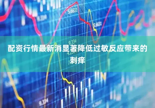 配资行情最新消显著降低过敏反应带来的刺痒