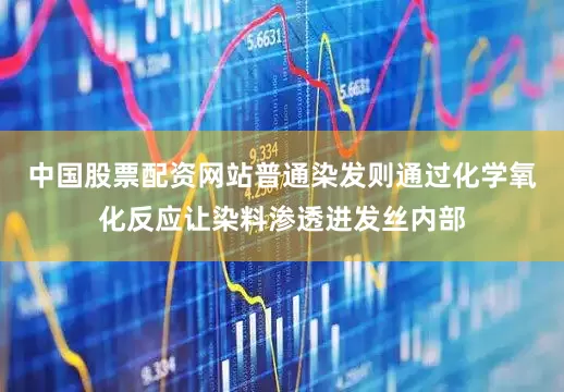 中国股票配资网站普通染发则通过化学氧化反应让染料渗透进发丝内部