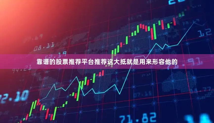 靠谱的股票推荐平台推荐这大抵就是用来形容他的