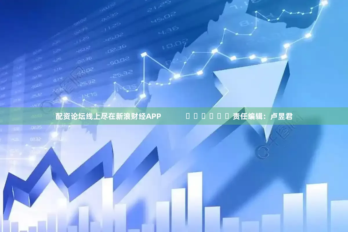 配资论坛线上尽在新浪财经APP            						责任编辑：卢昱君