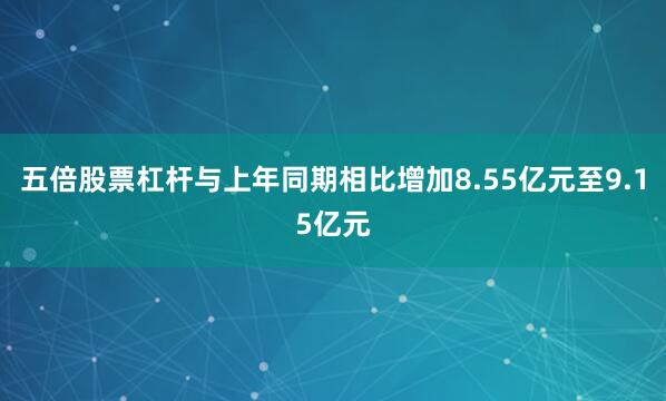 五倍股票杠杆与上年同期相比增加8.55亿元至9.15亿元