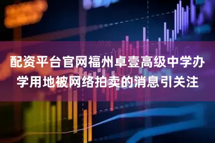 配资平台官网福州卓壹高级中学办学用地被网络拍卖的消息引关注