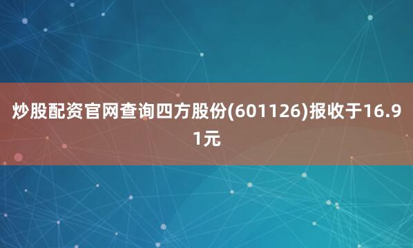 炒股配资官网查询四方股份(601126)报收于16.91元