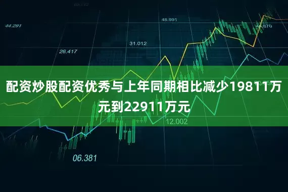配资炒股配资优秀与上年同期相比减少19811万元到22911万元