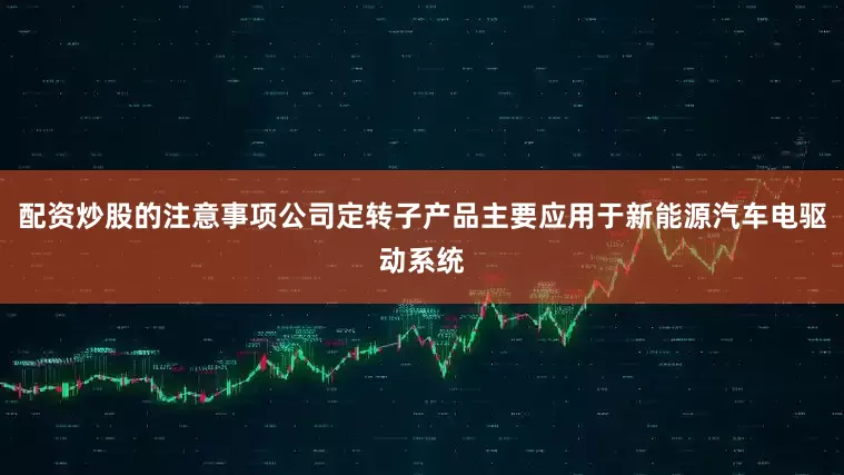 配资炒股的注意事项公司定转子产品主要应用于新能源汽车电驱动系统