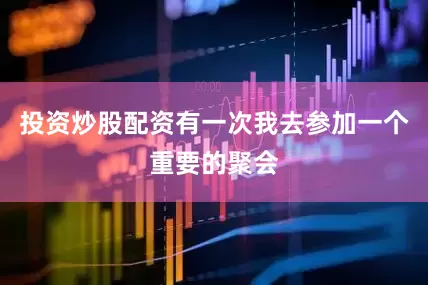 投资炒股配资有一次我去参加一个重要的聚会