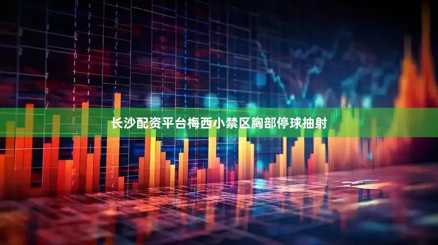 长沙配资平台梅西小禁区胸部停球抽射