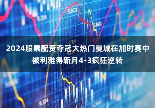 2024股票配资夺冠大热门曼城在加时赛中被利雅得新月4-3疯狂逆转