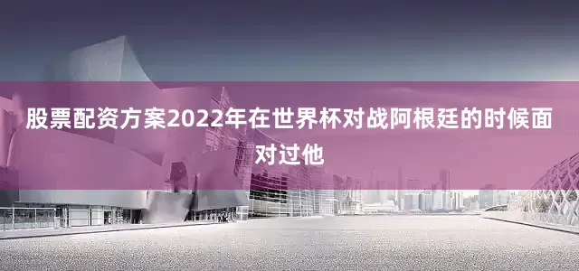 股票配资方案2022年在世界杯对战阿根廷的时候面对过他