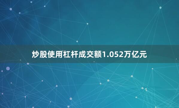 炒股使用杠杆成交额1.052万亿元