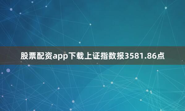 股票配资app下载上证指数报3581.86点