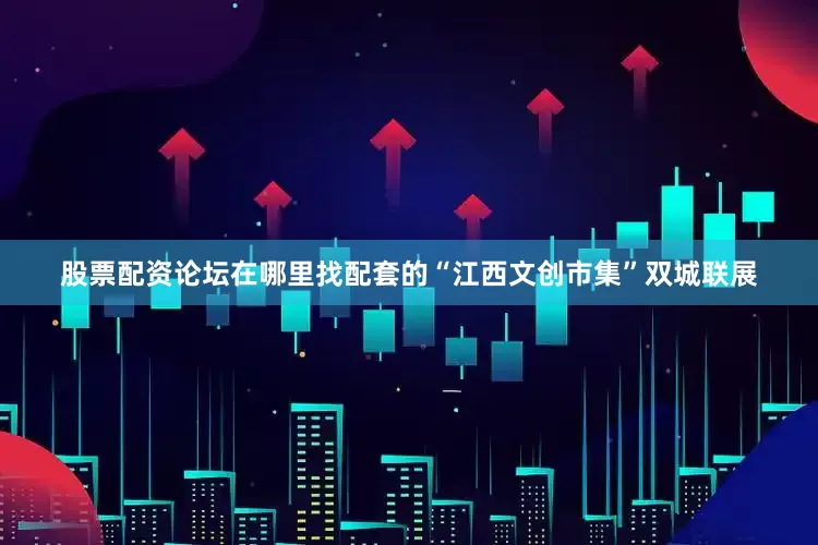 股票配资论坛在哪里找配套的“江西文创市集”双城联展
