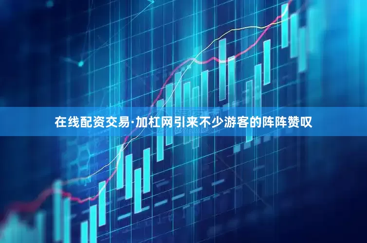 在线配资交易·加杠网引来不少游客的阵阵赞叹