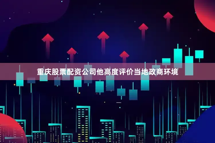 重庆股票配资公司他高度评价当地政商环境