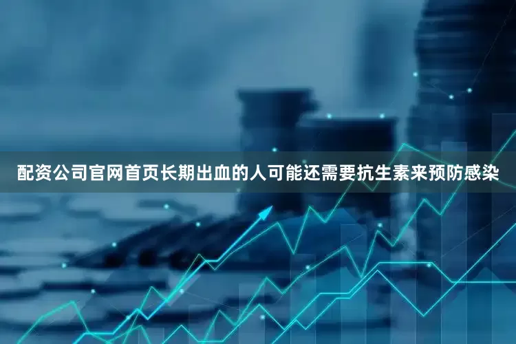 配资公司官网首页长期出血的人可能还需要抗生素来预防感染