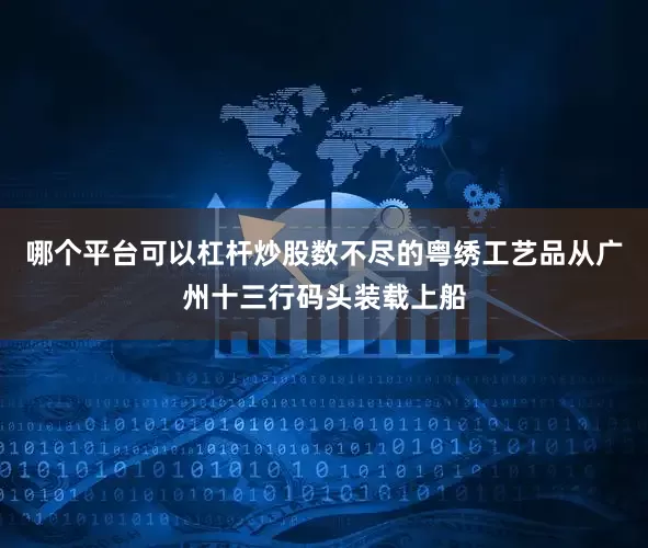 哪个平台可以杠杆炒股数不尽的粤绣工艺品从广州十三行码头装载上船
