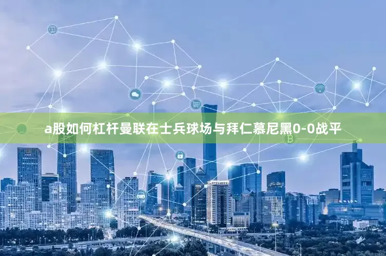 a股如何杠杆曼联在士兵球场与拜仁慕尼黑0-0战平