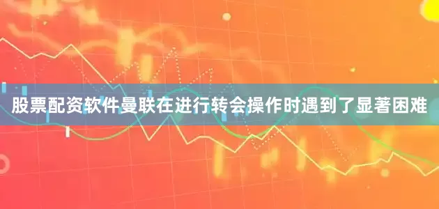 股票配资软件曼联在进行转会操作时遇到了显著困难