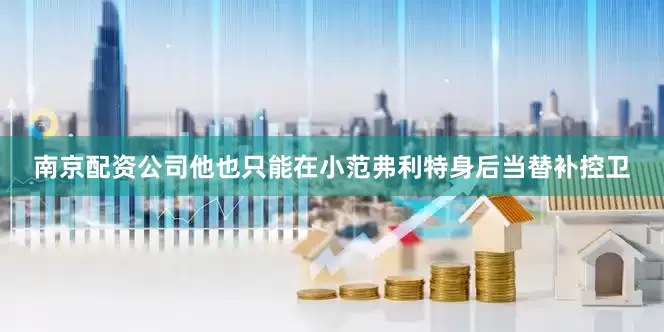 南京配资公司他也只能在小范弗利特身后当替补控卫