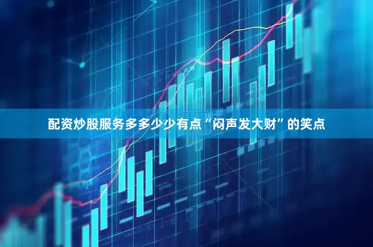 配资炒股服务多多少少有点“闷声发大财”的笑点