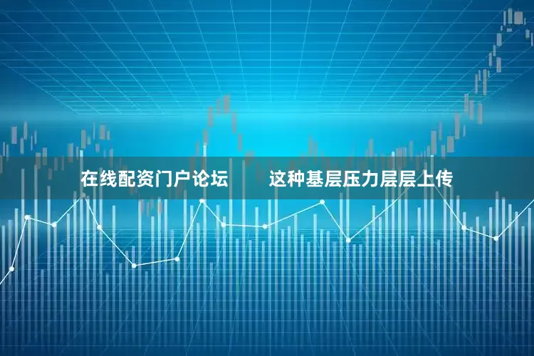在线配资门户论坛        这种基层压力层层上传