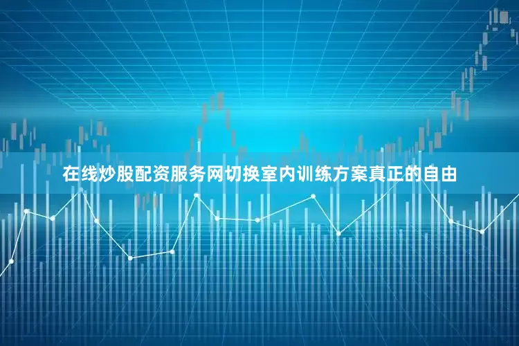在线炒股配资服务网切换室内训练方案真正的自由