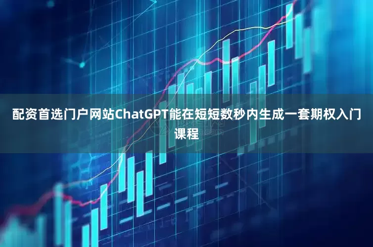 配资首选门户网站ChatGPT能在短短数秒内生成一套期权入门课程