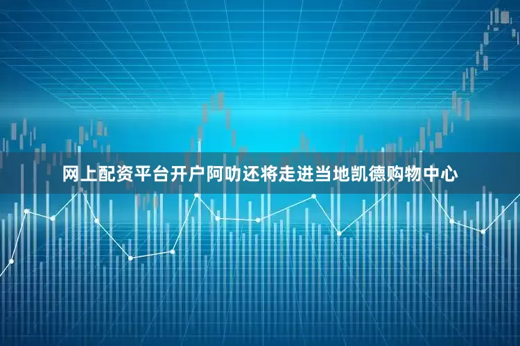 网上配资平台开户阿叻还将走进当地凯德购物中心