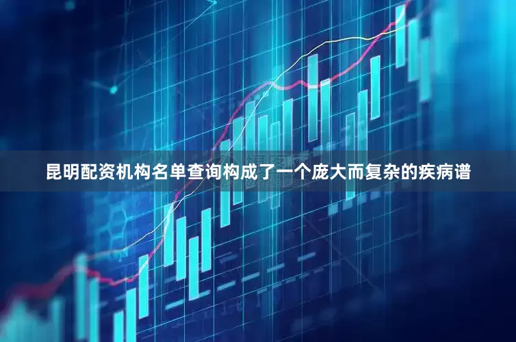 昆明配资机构名单查询构成了一个庞大而复杂的疾病谱