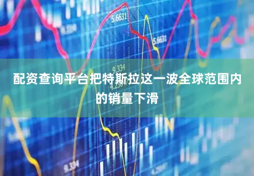 配资查询平台把特斯拉这一波全球范围内的销量下滑