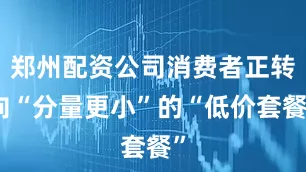 郑州配资公司消费者正转向“分量更小”的“低价套餐”
